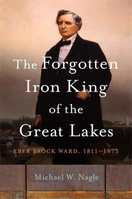 The Forgotten Iron King of the Great Lakes - Eber Brock Ward, 1811-1875