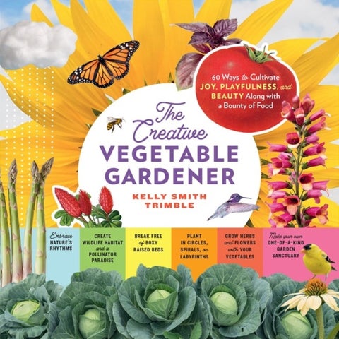 The Creative Vegetable Gardener - 60 Ways to Cultivate Joy, Playfulness, and Beauty along with a Bounty of Food