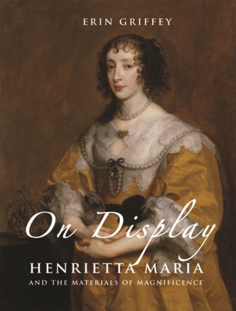 On Display - Henrietta Maria and the Materials of Magnificence at the Stuart Court