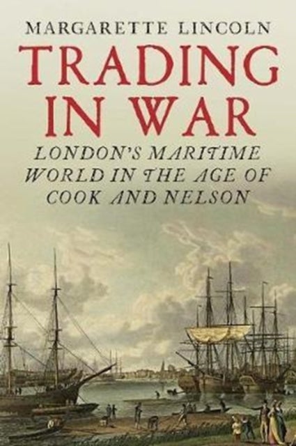 Trading in War - London's Maritime World in the Age of Cook and Nelson
