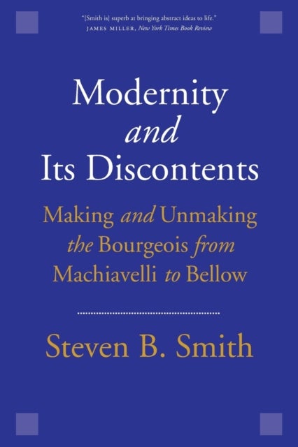 Modernity and Its Discontents - Making and Unmaking the Bourgeois from Machiavelli to Bellow