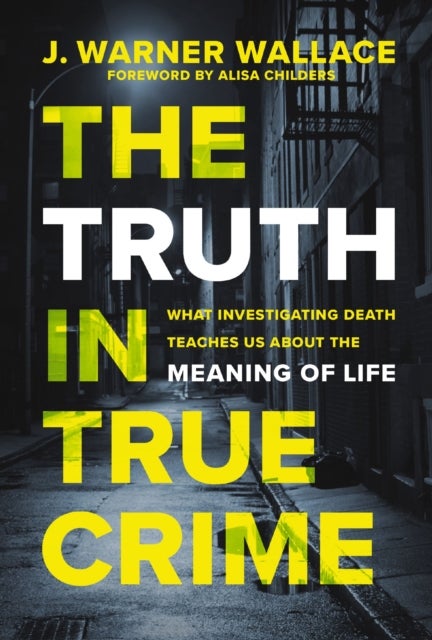 The Truth in True Crime - What Investigating Death Teaches Us About the Meaning of Life