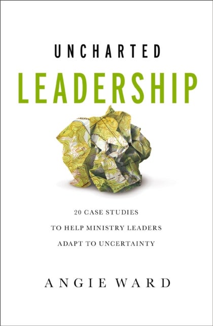 Uncharted Leadership - 20 Case Studies to Help Ministry Leaders Adapt to Uncertainty