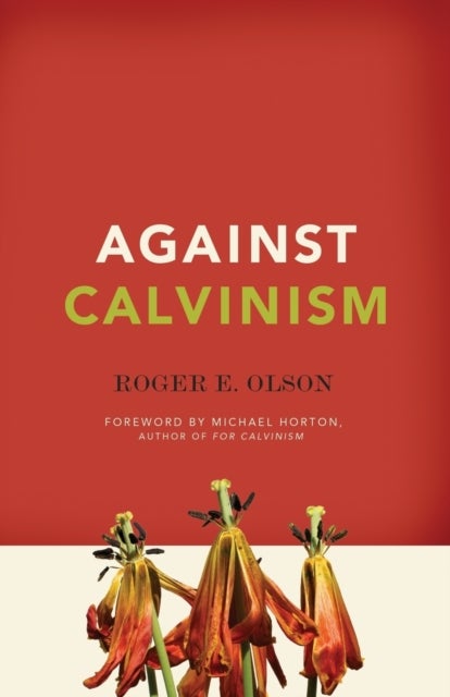 Against Calvinism - Rescuing God's Reputation from Radical Reformed Theology