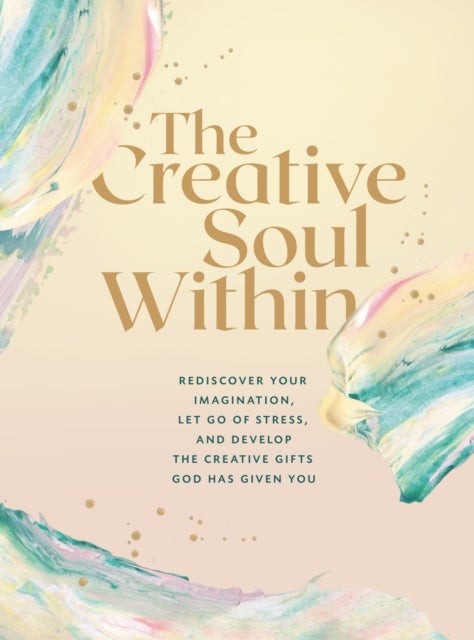 The Creative Soul Within - Rediscover Your Imagination, Let Go of Stress, and Develop the Creative Gifts God Has Given You