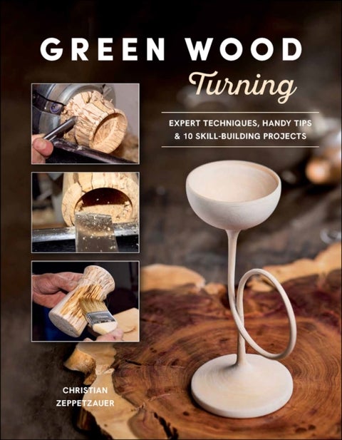 Green Wood Turning - Expert Techniques, Handy Tips, and 10 Skill-Building Projects (A Step-by-Step Illustrated Woodworker's Guide to Woodturning Bowls, Goblets, Decorative Trees, and More)