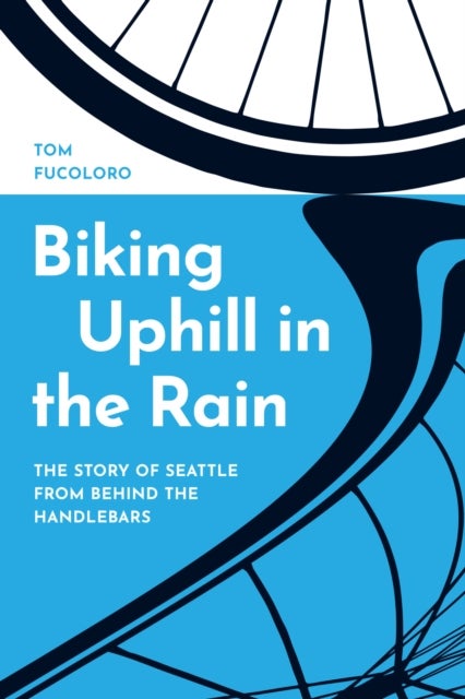 Biking Uphill in the Rain - The Story of Seattle from behind the Handlebars