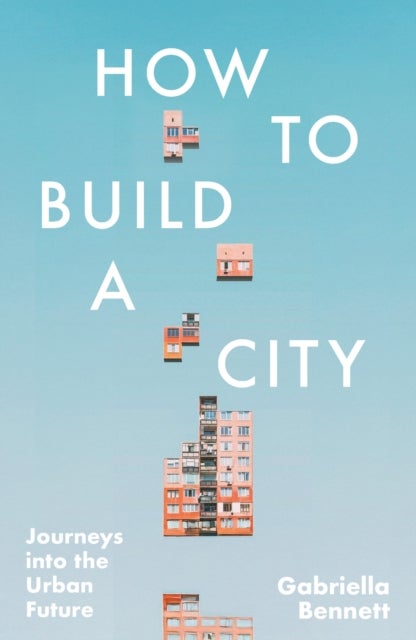 How to Build a City - Journeys into the Urban Future