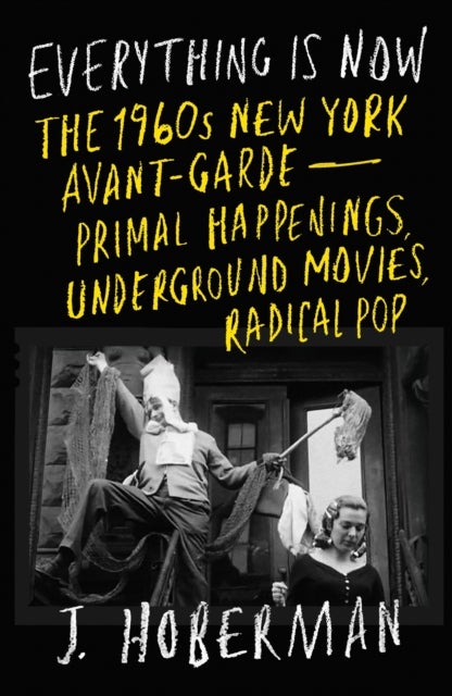 Everything Is Now - The 1960s New York Avant-Garde—Primal Happenings, Underground Movies, Radical Pop