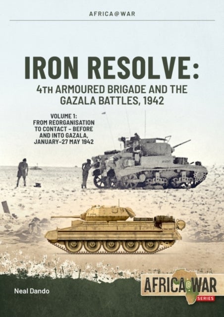 Iron Resolve: 4th Armoured Brigade and the Gazala Battles, 1942 Volume 1 - From Reorganisation to Contact – 4th Armoured Brigade Before and Into Gazala, January–27 May 1942
