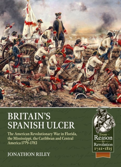 Britain’s Spanish Ulcer - The American Revolutionary War in Florida, the Mississippi, the Caribbean and Central America, 1779-1783