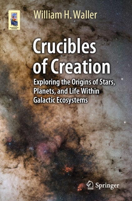 Crucibles of Creation - Exploring the Origins of Stars, Planets, and Life Within Galactic Ecosystems