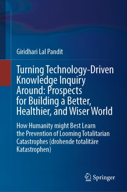 Turning Technology-Driven Knowledge Inquiry Around: Prospects for Building a Better, Healthier, and Wiser World - How Humanity might Best Learn the Prevention of Looming Totalitarian Catastrophes (drohende totalitare Katastrophen)
