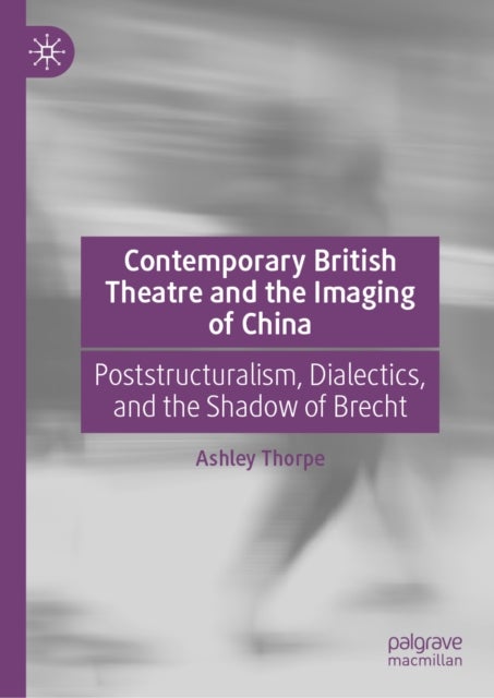 Contemporary British Theatre and the Imaging of China - Poststructuralism, Dialectics, and the Shadow of Brecht