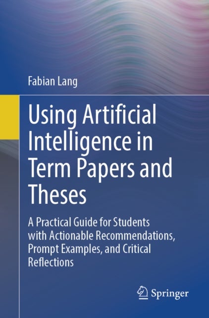 Using Artificial Intelligence in Term Papers and Theses - A Practical Guide for Students with Actionable Recommendations, Prompt Examples, and Critical Reflections
