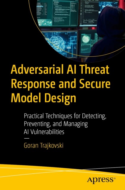 Adversarial AI Threat Response and Secure Model Design - Practical Techniques for Detecting, Preventing, and Managing AI Vulnerabilities