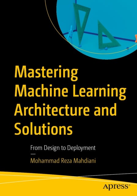 Mastering Machine Learning Architecture and Solutions - From Design to Deployment