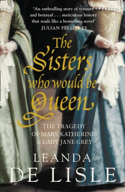 The Sisters Who Would Be Queen - The Tragedy of Mary, Katherine and Lady Jane Grey