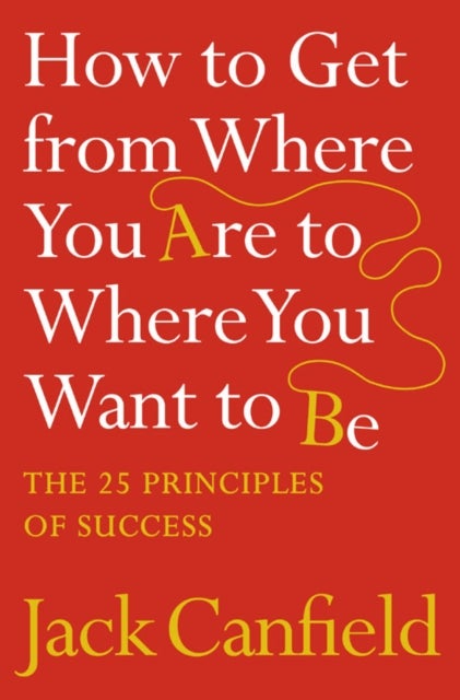 How to Get from Where You Are to Where You Want to Be - The 25 Principles of Success