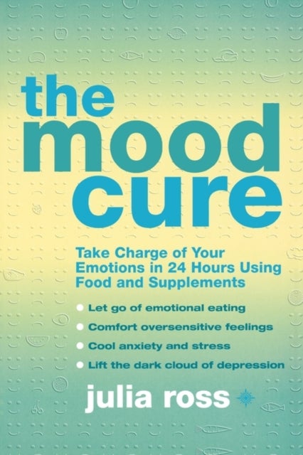 The Mood Cure - Take Charge of Your Emotions in 24 Hours Using Food and Supplements