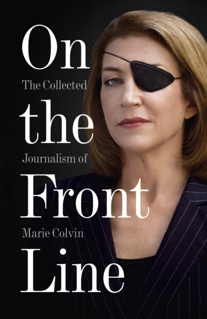 On the Front Line - The Collected Journalism of Marie Colvin