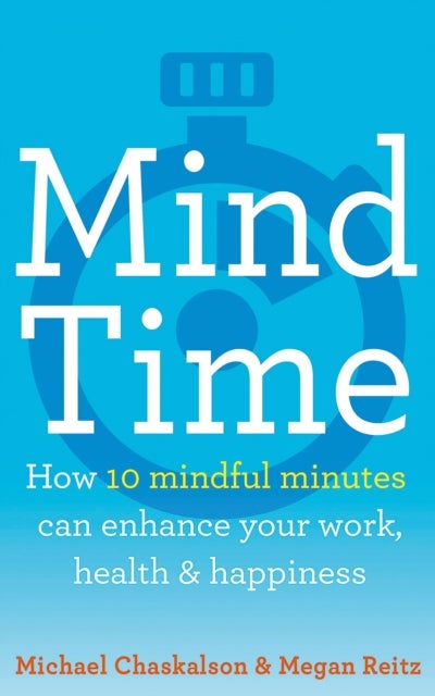 Mind Time - How Ten Mindful Minutes Can Enhance Your Work, Health and Happiness