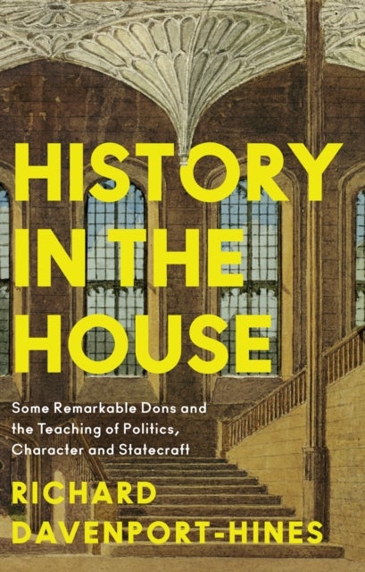 History in the House - Some Remarkable Dons and the Teaching of Politics, Character and Statecraft
