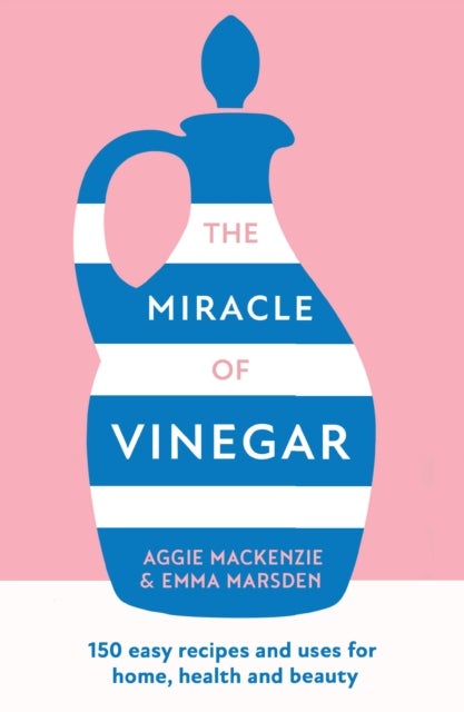 The Miracle of Vinegar - 150 Easy Recipes and Uses for Home, Health and Beauty