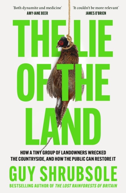 The Lie of the Land - How a Tiny Group of Landowners Wrecked the Countryside, and How the Public Can Restore it