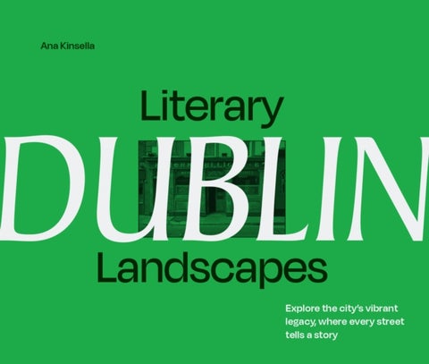Literary Landscapes: Dublin - Explore the City¿s Vibrant Legacy, Where Every Street Tells a Story