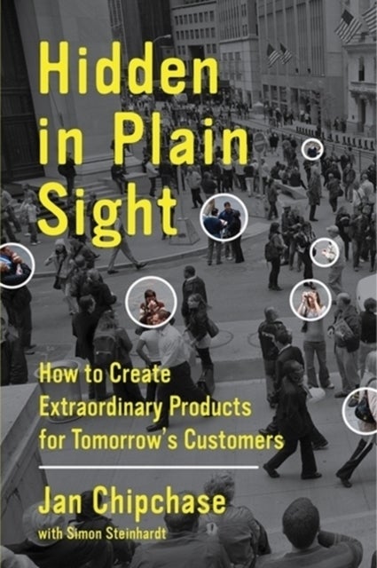 Hidden in Plain Sight - How to Create Extraordinary Products for Tomorrow's Customers