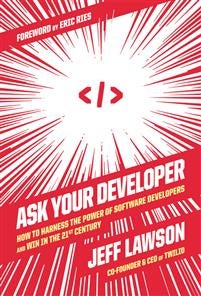 Ask Your Developer - How to Harness the Power of Software Developers and Win in the 21st Century