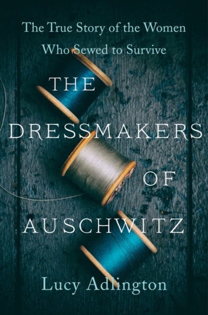 The Dressmakers of Auschwitz - The True Story of the Women Who Sewed to Survive