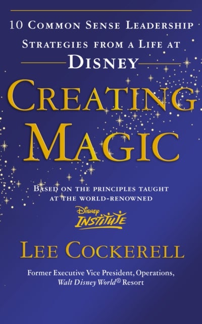Creating Magic - 10 Common Sense Leadership Strategies from a Life at Disney