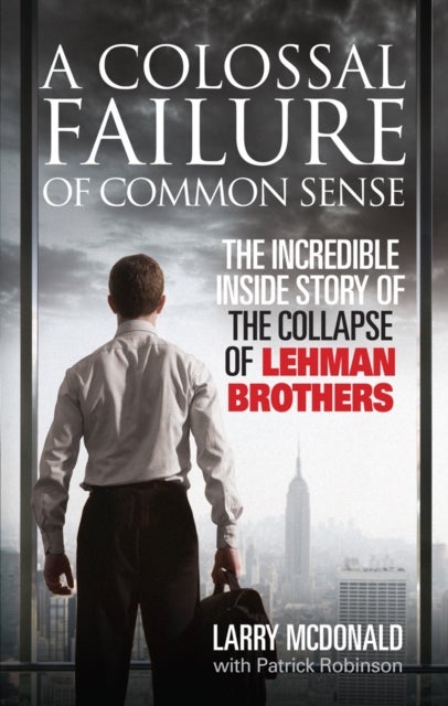 A Colossal Failure of Common Sense - The Incredible Inside Story of the Collapse of Lehman Brothers