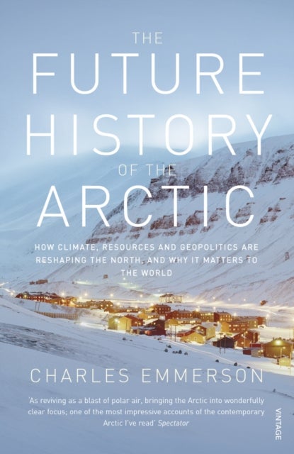 The Future History of the Arctic - How Climate, Resources and Geopolitics are Reshaping the North and Why it Matters to the World