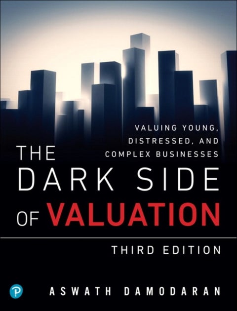 Dark Side of Valuation, The - Valuing Young, Distressed, and Complex Businesses