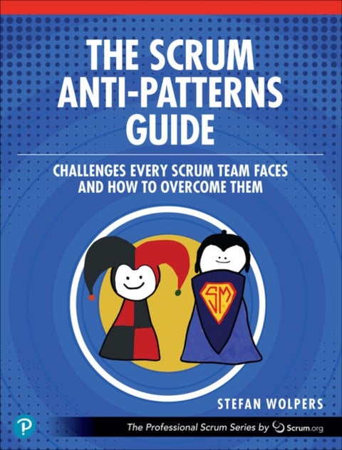 The Scrum Anti-Patterns Guide - Challenges Every Scrum Team Faces and How to Overcome Them