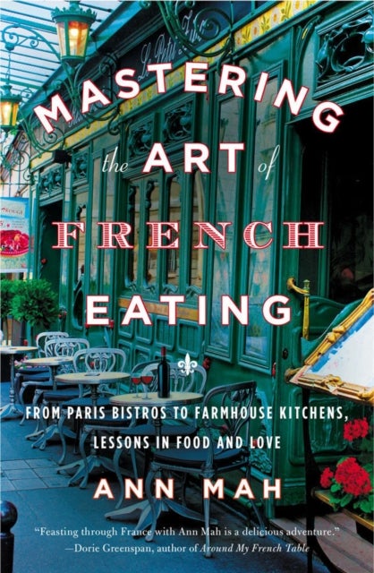 Mastering The Art Of French Eating - From Paris Bistros to Farmhouse Kitchens, Lessons in Food and Love