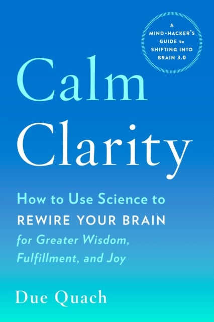 Calm Clarity - How to Use Science to Rewire Your Brain for Greater Wisdom, Fulfillment, and Joy