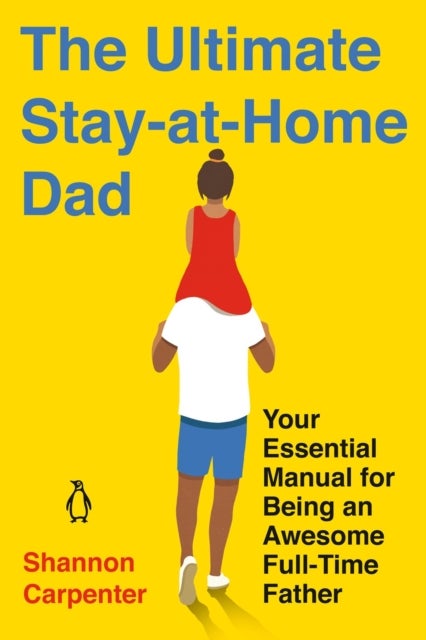 The Ultimate Stay-at-home Dad - Your Essential Manual for Being an Awesome Full-Time Father