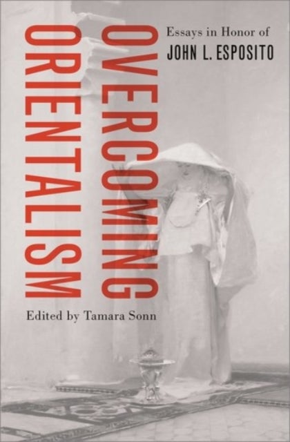Overcoming Orientalism - Essays in Honor of John L. Esposito