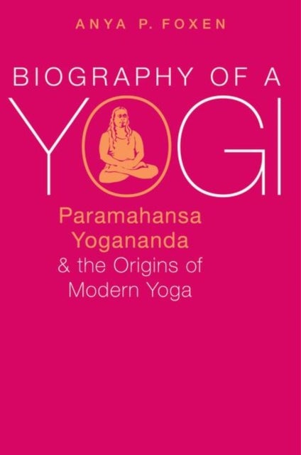 Biography of a Yogi - Paramahansa Yogananda and the Origins of Modern Yoga