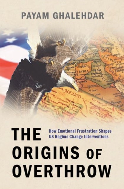 The Origins of Overthrow - How Emotional Frustration Shapes US Regime Change Interventions