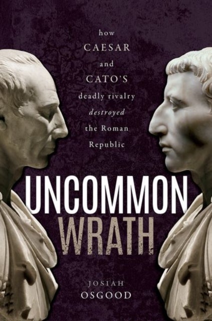 Uncommon Wrath - How Caesar and Cato's Deadly Rivalry Destroyed the Roman Republic