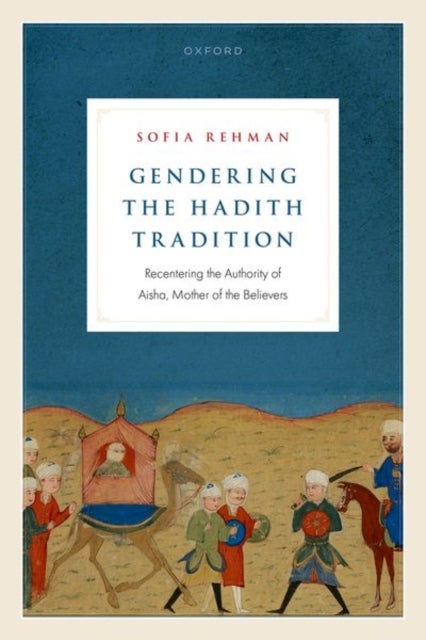 Gendering the Hadith Tradition - Recentring the Authority of Aisha, Mother of the Believers