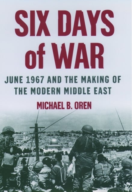 Six Days of War: June 1967 and the Making of the Modern Middle East - June 1967 and the Making of the Modern Middle East