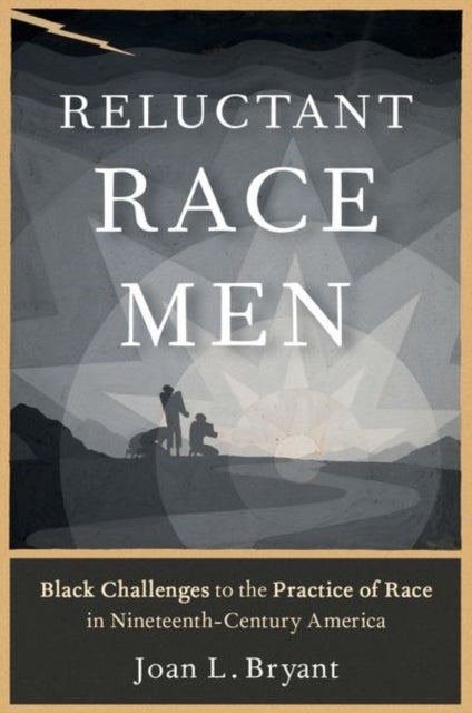 Reluctant Race Men - Black Challenges to the Practice of Race in Nineteenth-Century America
