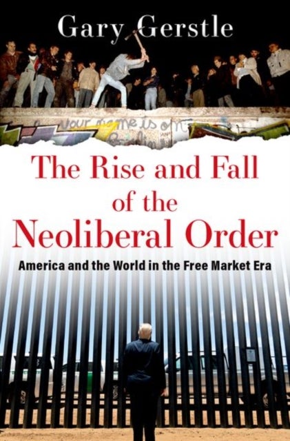 The Rise and Fall of the Neoliberal Order - America and the World in the Free Market Era