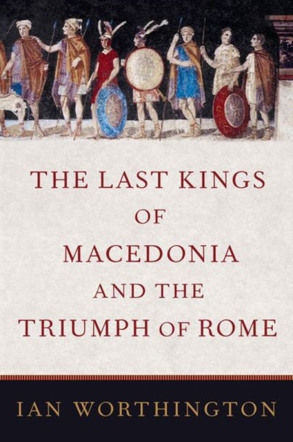 Bilde av The Last Kings Of Macedonia And The Triumph Of Rome Av Ian (professor Of Ancient History Professor Of Ancient History Macquarie University) Worthingto